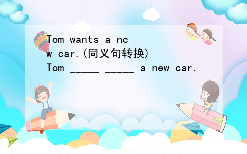 Tom wants a new car.(同义句转换) Tom _____ _____ a new car.