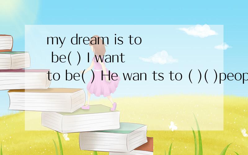 my dream is to be( ) I want to be( ) He wan ts to ( )( )people( )the world 咋做分开的是3题