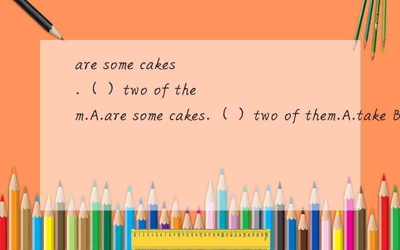 are some cakes.（ ）two of them.A.are some cakes.（ ）two of them.A.take B.takes C.showD.shows