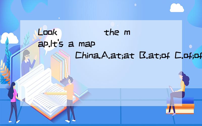 Look_____the map.It's a map_____China.A.at;at B.at;of C.of;of D.of;at