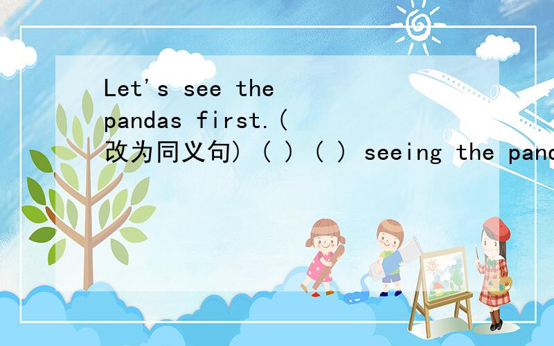 Let's see the pandas first.(改为同义句) ( ) ( ) seeing the pandas first?说明理由