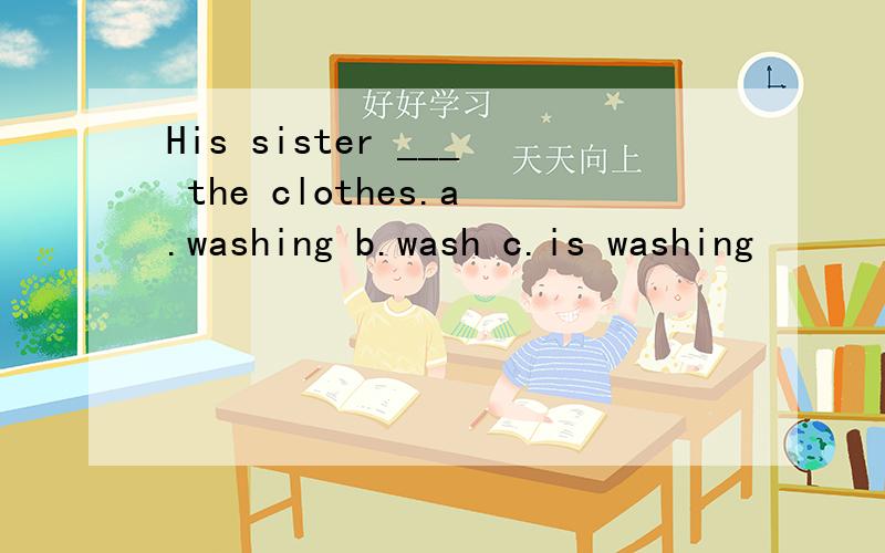 His sister ___ the clothes.a.washing b.wash c.is washing