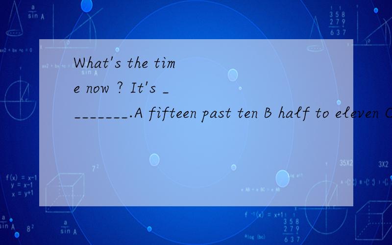 What's the time now ? It's ________.A fifteen past ten B half to eleven C twenty past eight D forty to six 选哪个呀 ?其他几种用法错在哪呀?急 !谢谢哇!1