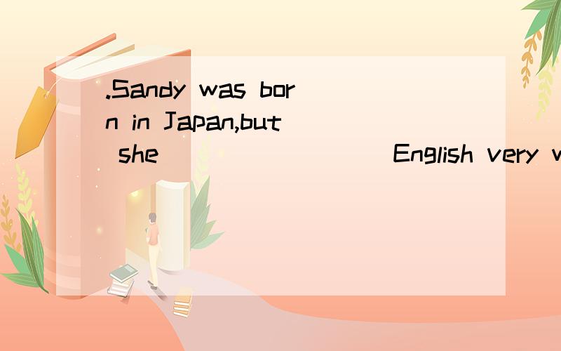 .Sandy was born in Japan,but she ________ English very well.A.speaks B.tells C.talks D.says8.The little boy can’t see the blackboard very clearly.He has to ______ glasses.A.put up B.put on C.wear D.dress9.My aunt is _______ cooking.We all like the