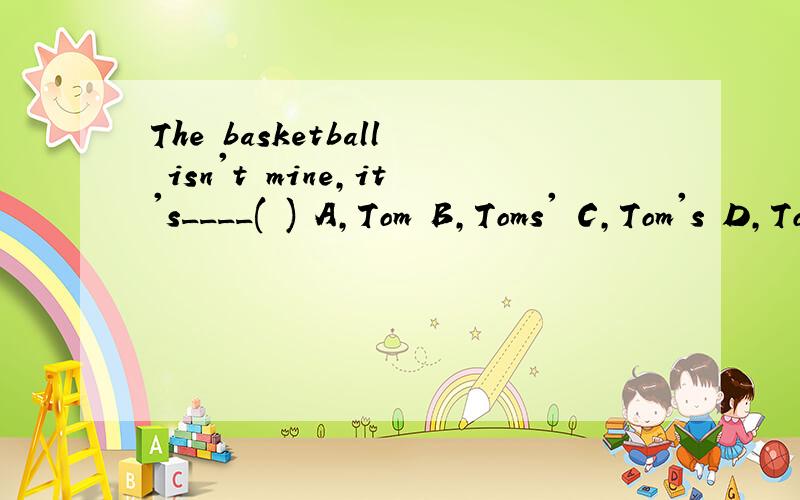The basketball isn't mine,it's____( ) A,Tom B,Toms' C,Tom's D,Tom and Tom's sister (选择)