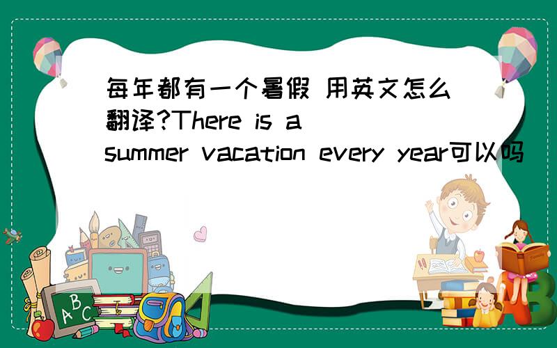 每年都有一个暑假 用英文怎么翻译?There is a summer vacation every year可以吗