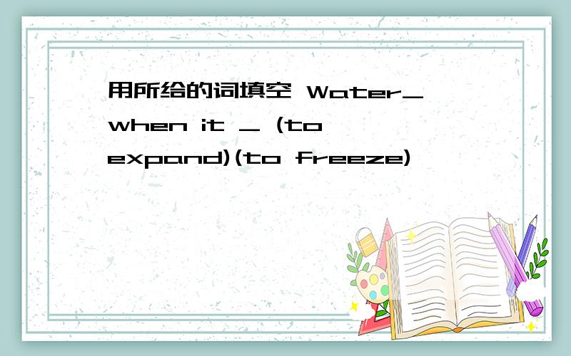 用所给的词填空 Water_when it _ (to expand)(to freeze)