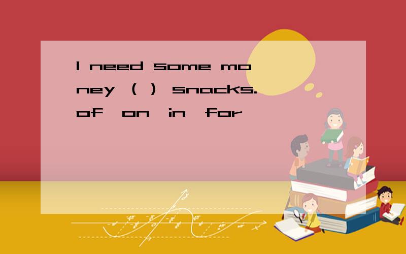 I need some money （） snacks.of,on,in,for