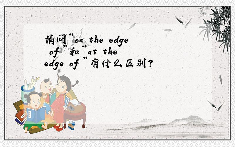 请问“on the edge of ”和“at the edge of ”有什么区别?