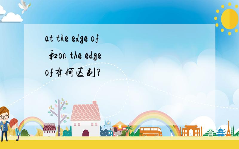 at the edge of 和on the edge of有何区别?