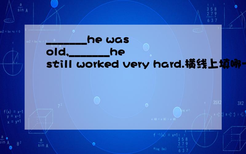 _______he was old,_______he still worked very hard.横线上填哪一个选项?为什么?A:Though,/ B:Although,but C:Though,but D:Although,/