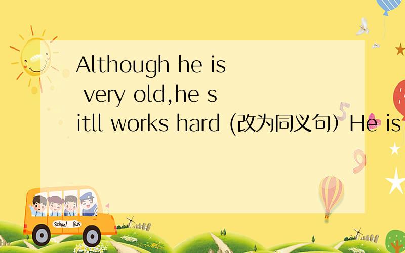 Although he is very old,he sitll works hard (改为同义句）He is very old,_______he ________ ________working hard