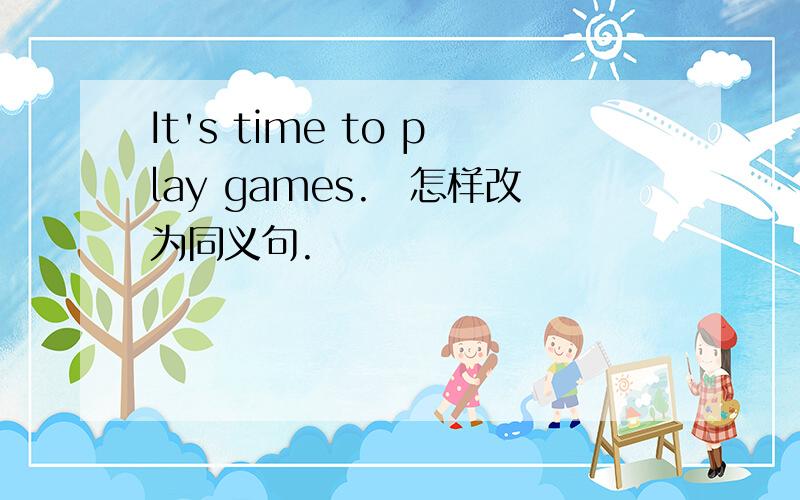 It's time to play games.　怎样改为同义句.