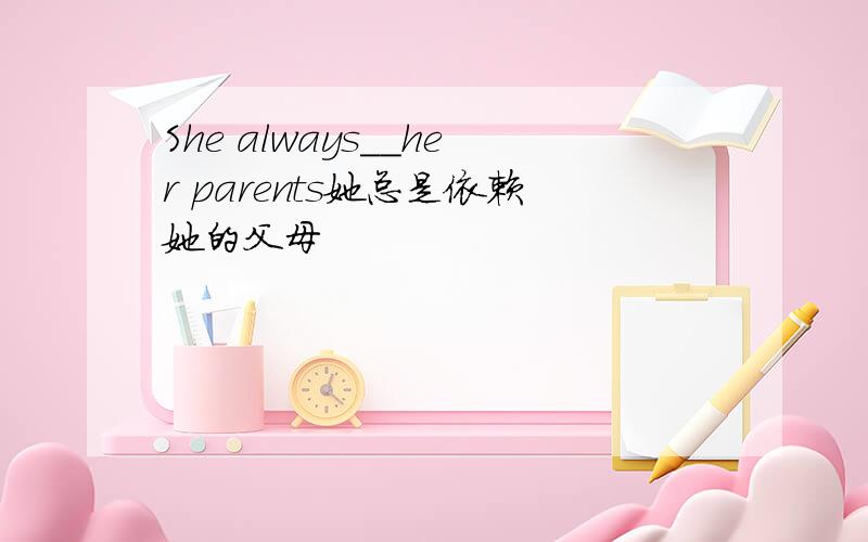 She always__her parents她总是依赖她的父母