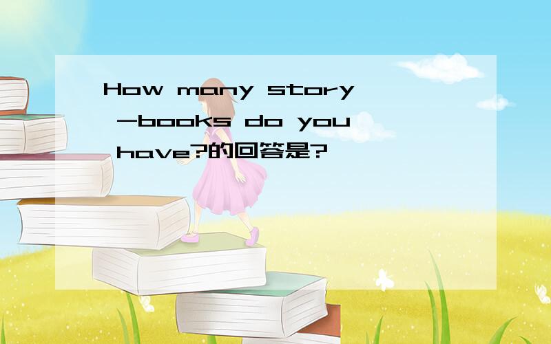 How many story -books do you have?的回答是?