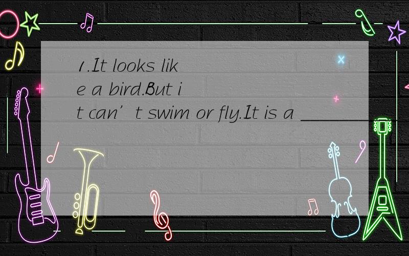 1.It looks like a bird.But it can’t swim or fly.It is a __________.