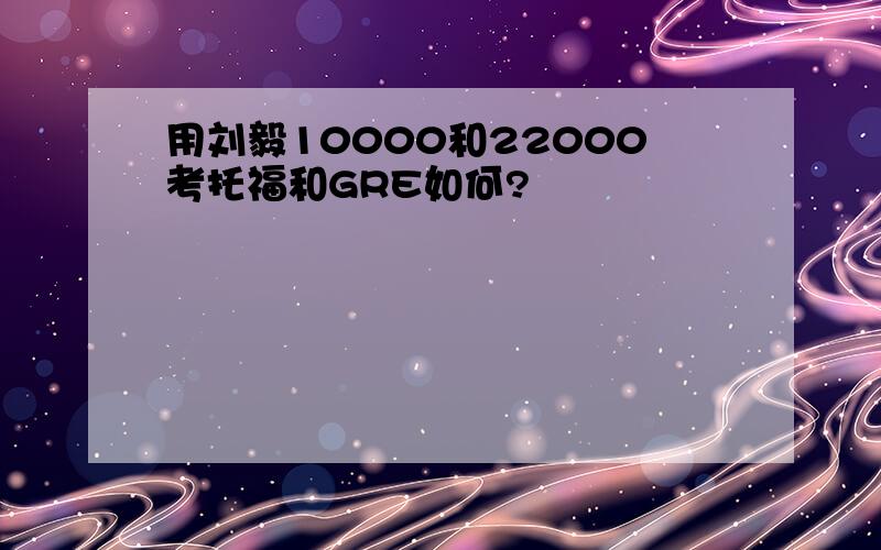 用刘毅10000和22000考托福和GRE如何?