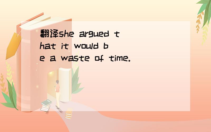 翻译she argued that it would be a waste of time.