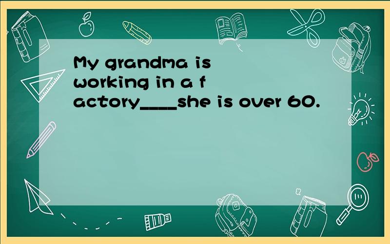 My grandma is working in a factory____she is over 60.
