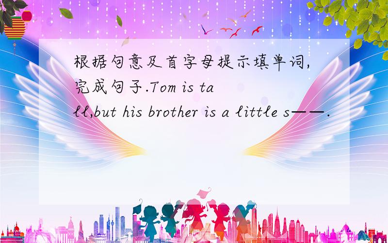 根据句意及首字母提示填单词,完成句子.Tom is tall,but his brother is a little s——.