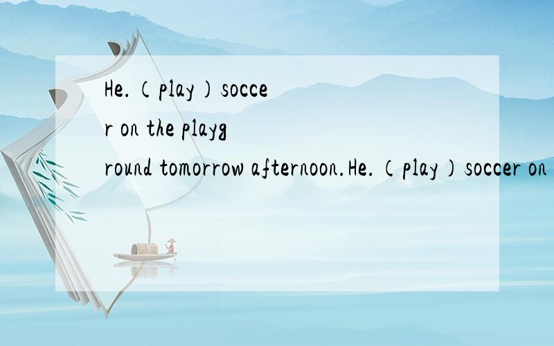 He.（play）soccer on the playground tomorrow afternoon.He.（play）soccer on the playgroundHe.（play）soccer on the playground tomorrow afternoon.He.（play）soccer on the playground for a long time.填入谓语动词的适当形式