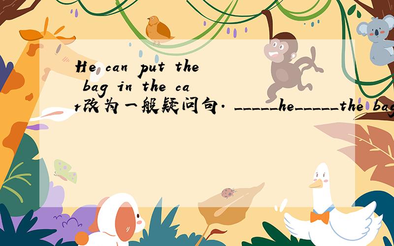 He can put the bag in the car改为一般疑问句. _____he_____the bag in the car?
