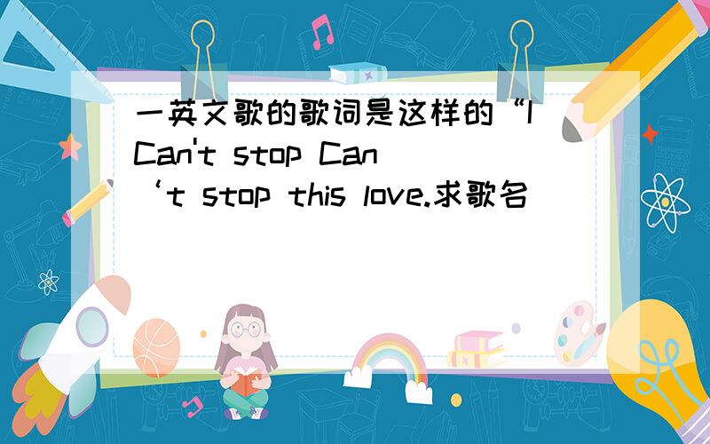 一英文歌的歌词是这样的“I Can't stop Can‘t stop this love.求歌名