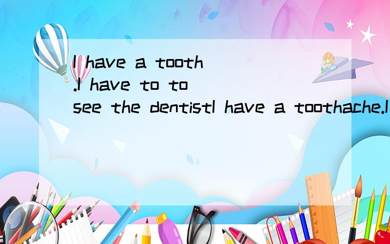 I have a tooth.I have to to see the dentistI have a toothache.I have to to see the dentist.为什么要用两个 to 看清楚题再答