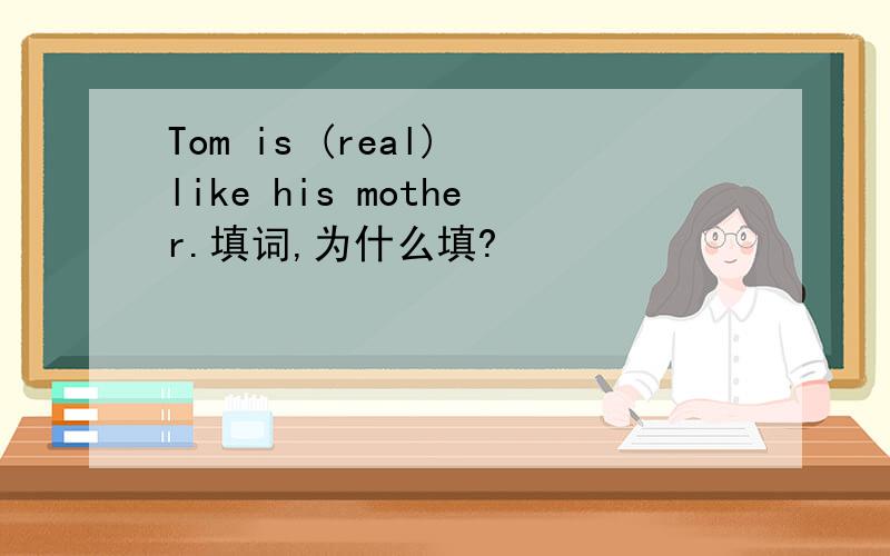 Tom is (real) like his mother.填词,为什么填?
