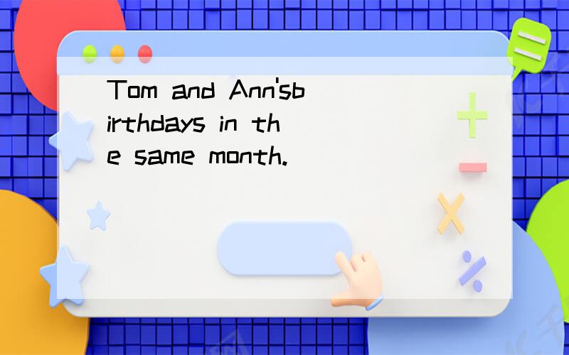 Tom and Ann'sbirthdays in the same month.