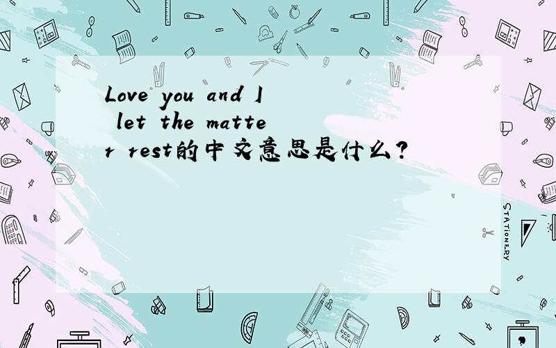 Love you and I let the matter rest的中文意思是什么?