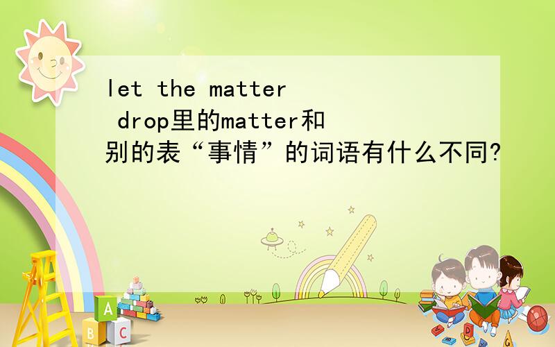 let the matter drop里的matter和别的表“事情”的词语有什么不同?