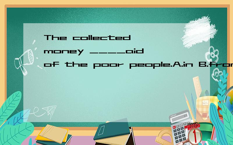 The collected money ____aid of the poor people.A.in B.from C.at D.with​The collected money ____aid of the poor people.A.in B.from C.at D.with