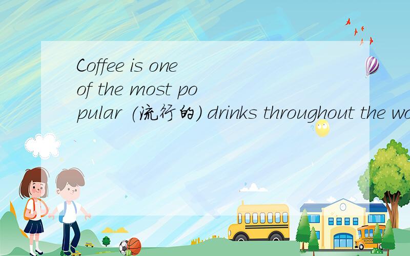 Coffee is one of the most popular (流行的) drinks throughout the world today的英语阅读Coffee is one of the most popular (流行的) drinks throughout the world today.In fact,according to some estimates,over 30% of all adults in the world drin
