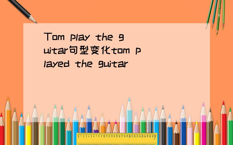 Tom play the guitar句型变化tom played the guitar