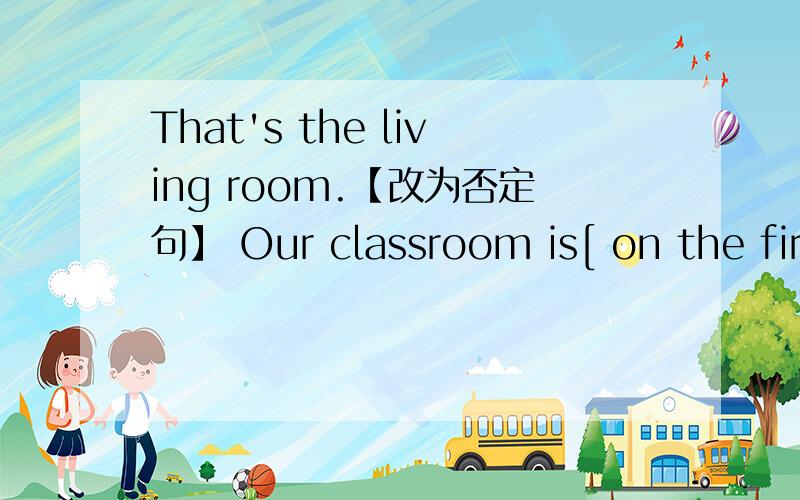 That's the living room.【改为否定句】 Our classroom is[ on the first floor]【对括号部分提问】