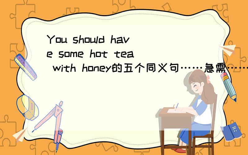 You should have some hot tea with honey的五个同义句……急需……