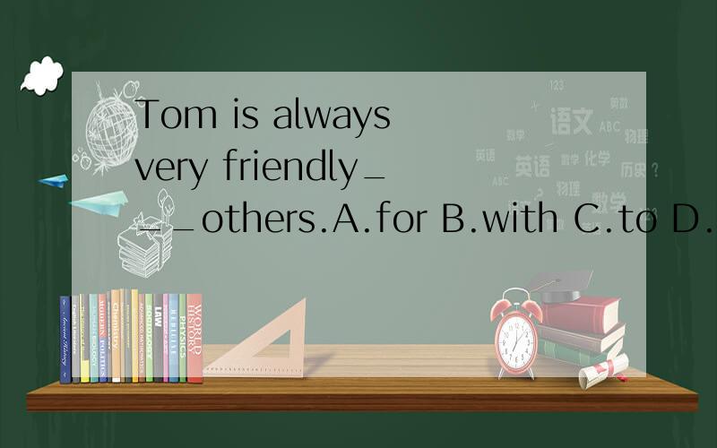 Tom is always very friendly___others.A.for B.with C.to D.at