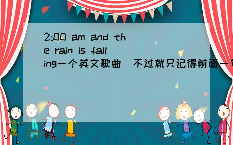 2:00 am and the rain is falling一个英文歌曲  不过就只记得前面一句了   赐教下``
