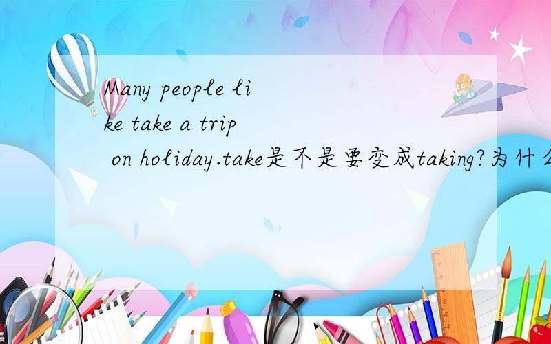 Many people like take a trip on holiday.take是不是要变成taking?为什么