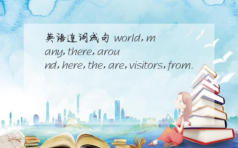 英语连词成句 world,many,there,around,here,the,are,visitors,from.