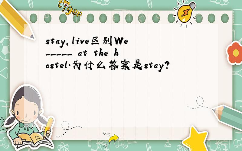 stay,live区别We _____ at the hostel.为什么答案是stay?