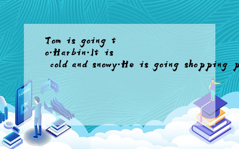 Tom is going to.Harbin.It is cold and snowy.He is going shopping ping.What is he going to buy?