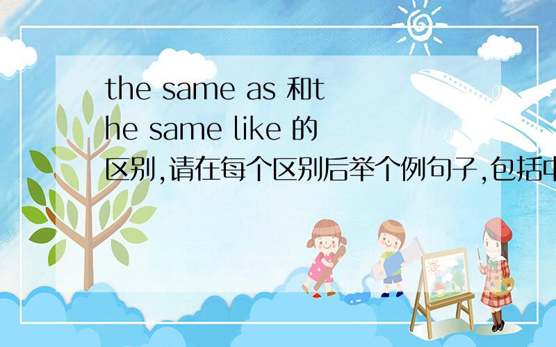 the same as 和the same like 的区别,请在每个区别后举个例句子,包括中文翻译.