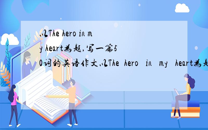 以The hero in my heart为题,写一篇50词的英语作文以The  hero   in   my   heart为题,写一篇50词的英语作文