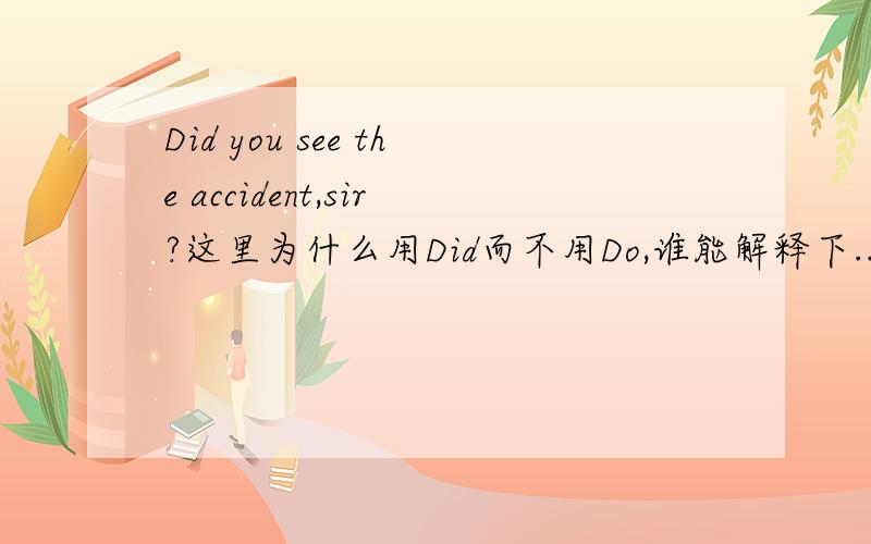 Did you see the accident,sir?这里为什么用Did而不用Do,谁能解释下...