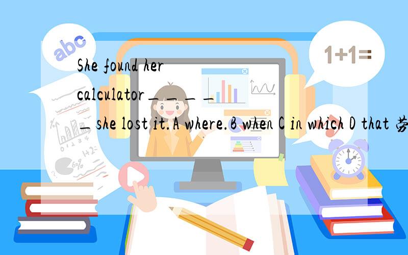 She found her calculator_____she lost it.A where.B when C in which D that 劳烦诸位解答,在下感激不尽.