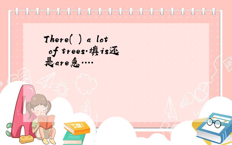 There( ) a lot of trees.填is还是are急....