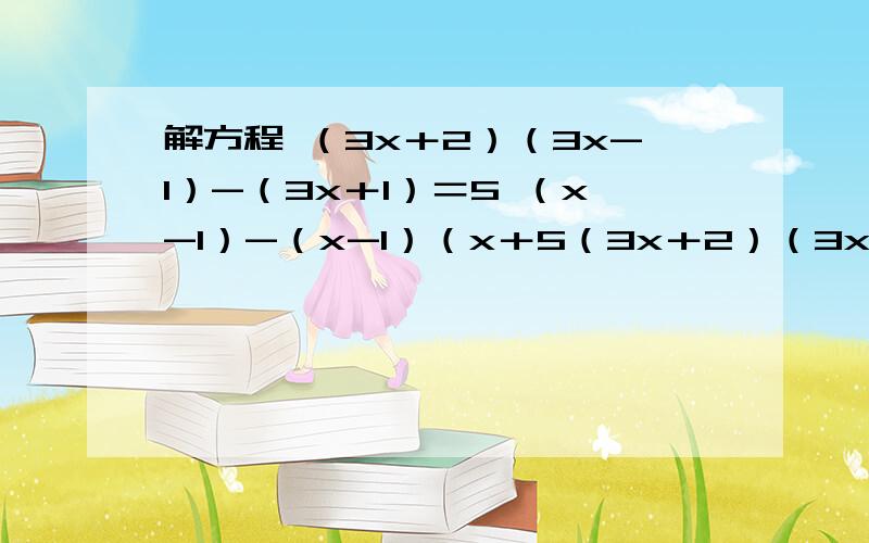 解方程 （3x＋2）（3x-1）-（3x＋1）＝5 （x-1）-（x-1）（x＋5（3x＋2）（3x-1）-（3x＋1）＝5（x-1）-（x-1）（x＋5）＝17