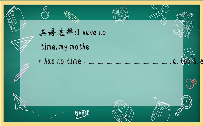 英语选择：I have no time,my mother has no time ,_________.a.too b.either